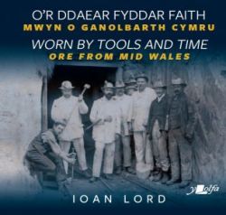 O'r Ddaear Fyddar Faith / Worn by Tools and Time - Mwyn o Ganolbarth Cymru / Ore from Mid Wales